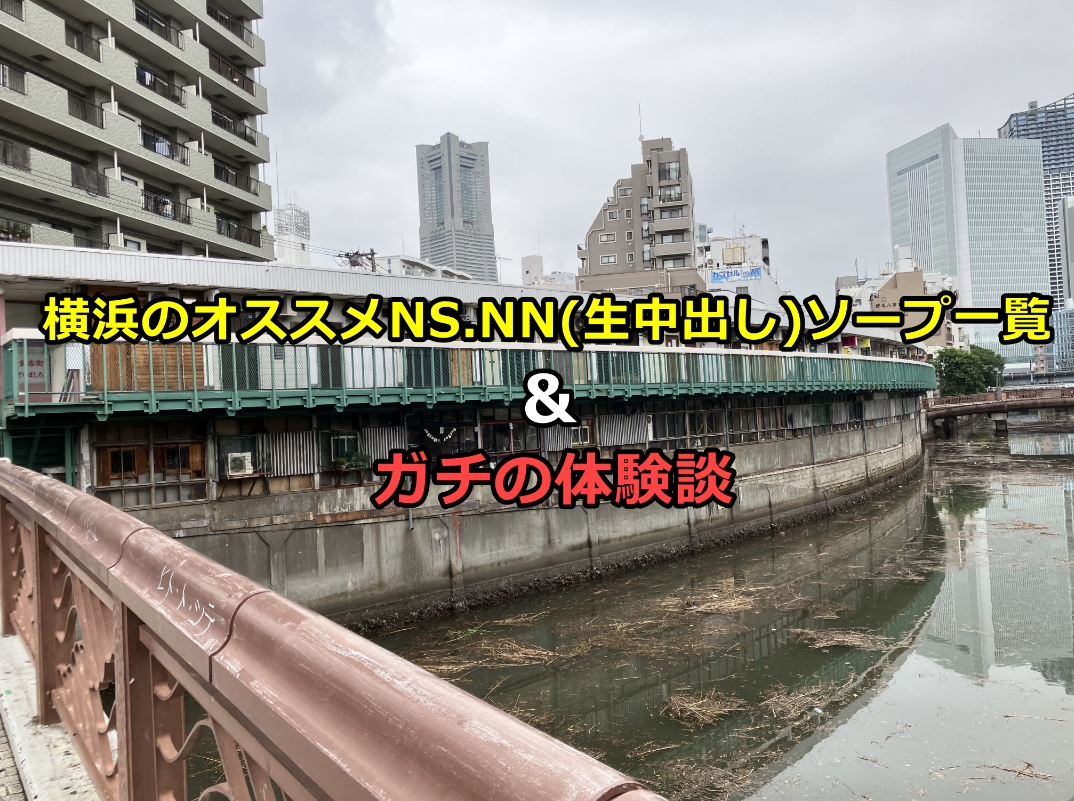 横浜でNS.NN(生中出し)ができるソープランド全店舗一覧と体験談と口コミ！横浜ソープランドに20年以上通っているゴジラのガチ口コミ